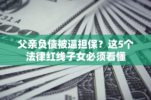 北京父亲负债被逼担保？这5个法律红线子女必须看懂