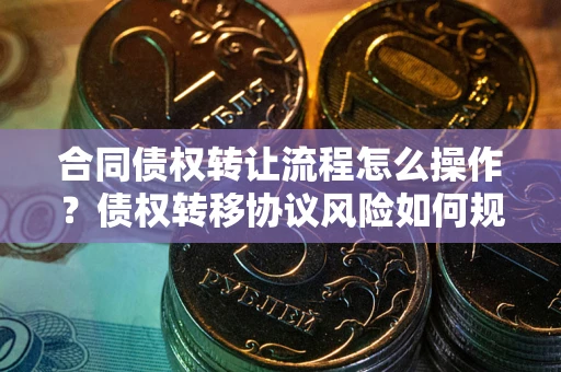 北京合同债权转让流程怎么操作？债权转移协议风险如何规避？
