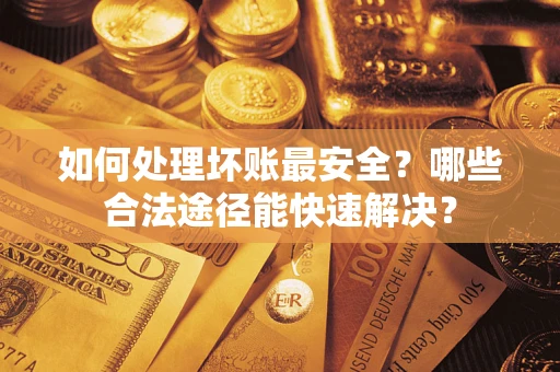 北京如何处理坏账最安全？哪些合法途径能快速解决？
