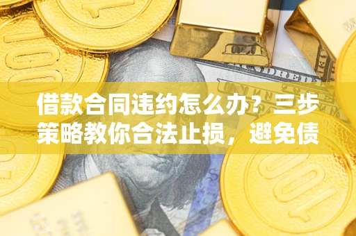 北京借款合同违约怎么办？三步策略教你合法止损，避免债务危机升级