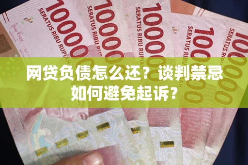 北京网贷负债怎么还？谈判禁忌如何避免起诉？
