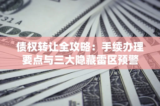 北京债权转让全攻略：手续办理要点与三大隐藏雷区预警