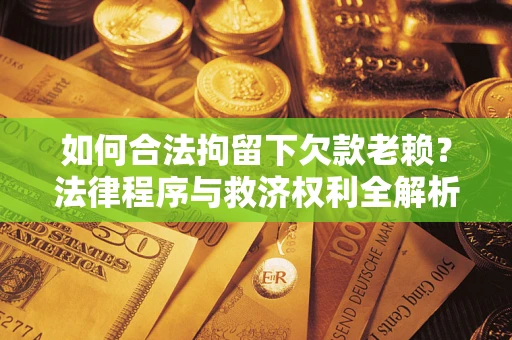 北京如何合法拘留下欠款老赖？法律程序与救济权利全解析