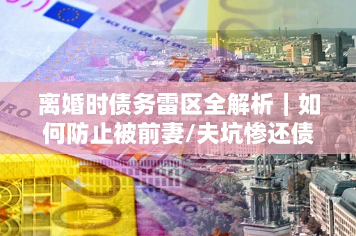 北京离婚时债务雷区全解析｜如何防止被前妻/夫坑惨还债？