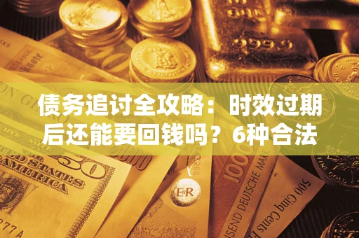 北京债务追讨全攻略：时效过期后还能要回钱吗？6种合法手段助你维权
