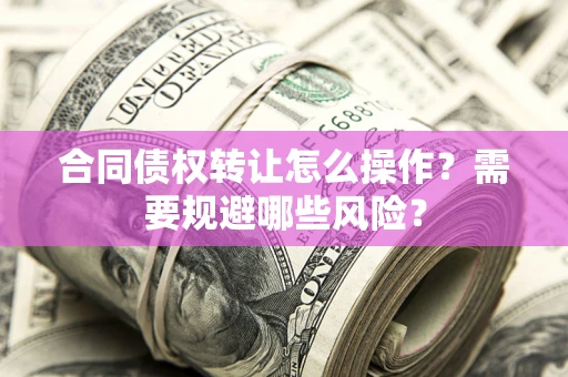北京合同债权转让怎么操作？需要规避哪些风险？