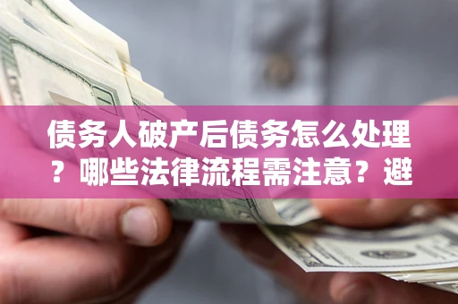 北京债务人破产后债务怎么处理？哪些法律流程需注意？避免踩坑指南