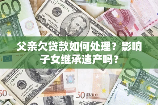 北京父亲欠贷款如何处理?影响子女继承遗产吗? 北京父亲欠贷款如何处理?影响子女继承遗产吗?