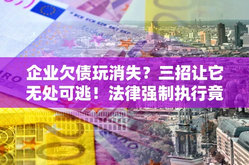 北京企业欠债玩消失？三招让它无处可逃！法律强制执行竟比讨债公司还狠？